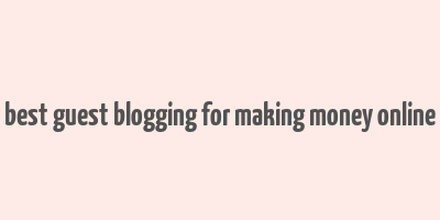 best guest blogging for making money online