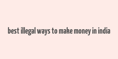 best illegal ways to make money in india