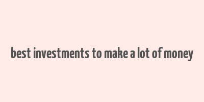 best investments to make a lot of money