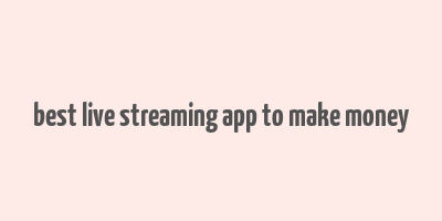 best live streaming app to make money