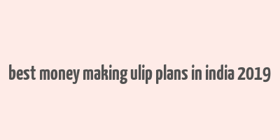 best money making ulip plans in india 2019