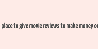 best place to give movie reviews to make money online