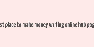 best place to make money writing online hub pages