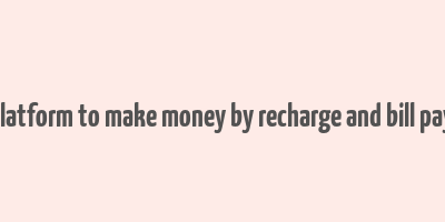 best platform to make money by recharge and bill payment