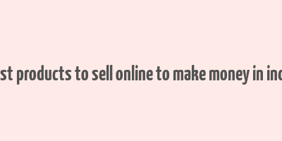 best products to sell online to make money in india