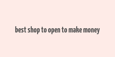 best shop to open to make money