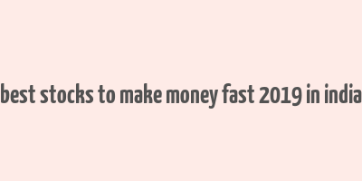 best stocks to make money fast 2019 in india