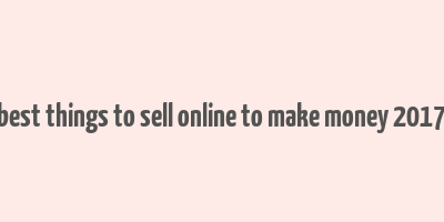 best things to sell online to make money 2017