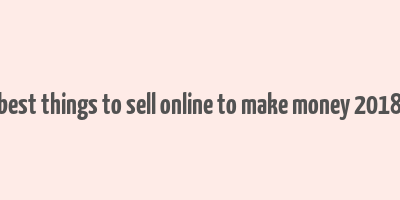 best things to sell online to make money 2018