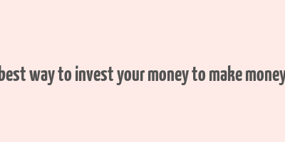 best way to invest your money to make money