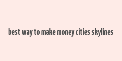 best way to make money cities skylines