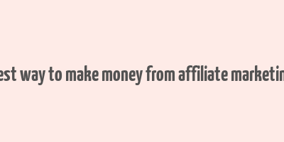 best way to make money from affiliate marketing