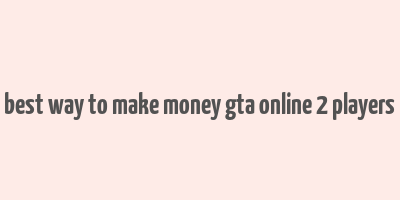 best way to make money gta online 2 players