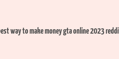 best way to make money gta online 2023 reddit