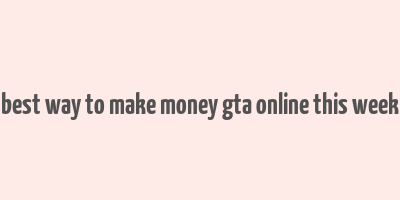 best way to make money gta online this week