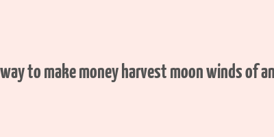 best way to make money harvest moon winds of anthos