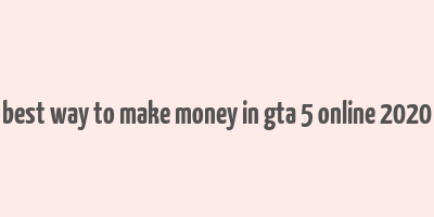 best way to make money in gta 5 online 2020