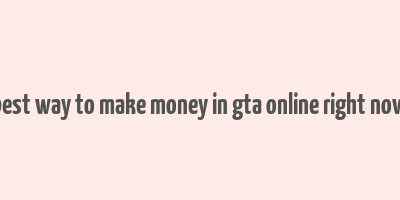 best way to make money in gta online right now