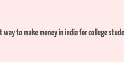 best way to make money in india for college students