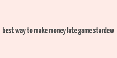 best way to make money late game stardew