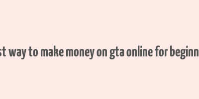 best way to make money on gta online for beginners