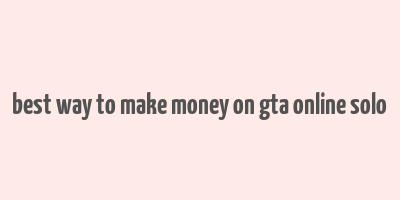 best way to make money on gta online solo