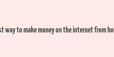 best way to make money on the internet from home