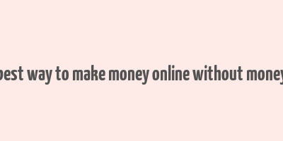 best way to make money online without money