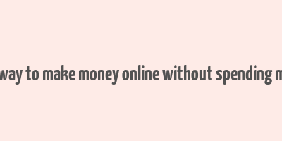 best way to make money online without spending money