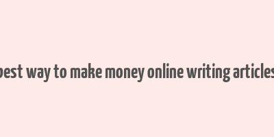 best way to make money online writing articles