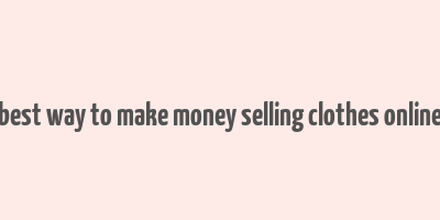 best way to make money selling clothes online