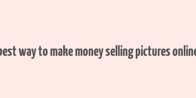 best way to make money selling pictures online