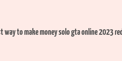 best way to make money solo gta online 2023 reddit