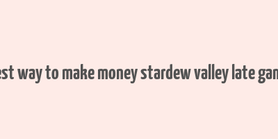 best way to make money stardew valley late game