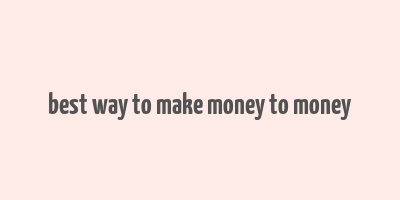 best way to make money to money