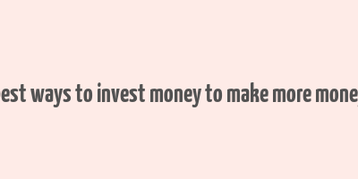 best ways to invest money to make more money