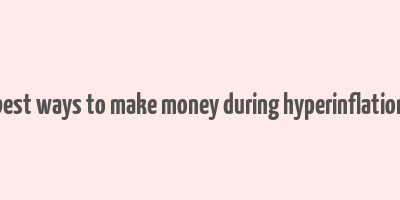 best ways to make money during hyperinflation