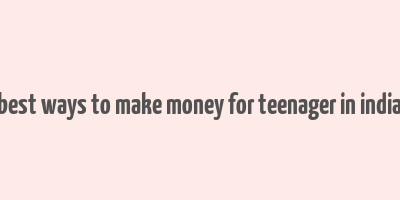 best ways to make money for teenager in india