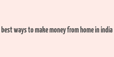 best ways to make money from home in india