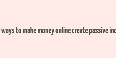 best ways to make money online create passive income