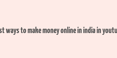 best ways to make money online in india in youtube