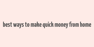 best ways to make quick money from home