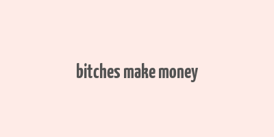 bitches make money