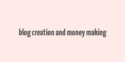 blog creation and money making