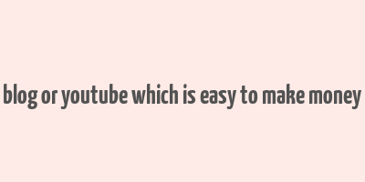 blog or youtube which is easy to make money