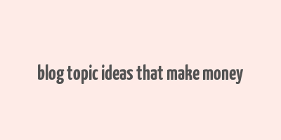 blog topic ideas that make money