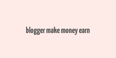 blogger make money earn