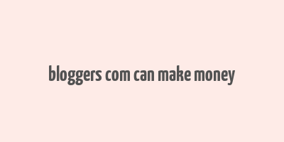 bloggers com can make money