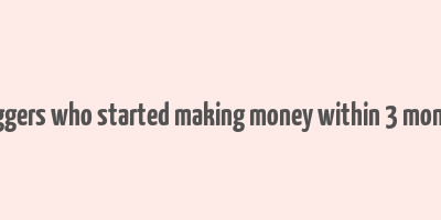 bloggers who started making money within 3 months