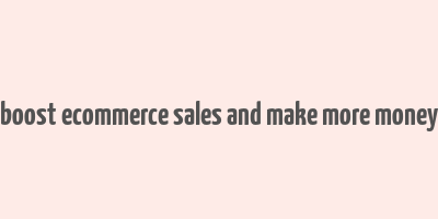 boost ecommerce sales and make more money